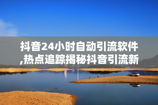 抖音24小时自动引流软件,热点追踪揭秘抖音引流新利器：24小时自动聚客软件你试过吗！-第1张图片-孟州市鸿昌木材加工厂