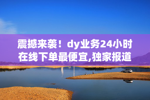 震撼来袭！dy业务24小时在线下单最便宜,独家报道全天候低价下单，尽享dy业务优惠体验！