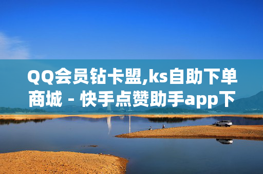 QQ会员钻卡盟,ks自助下单商城 - 快手点赞助手app下载安装 - 抖音低价特价下单平台